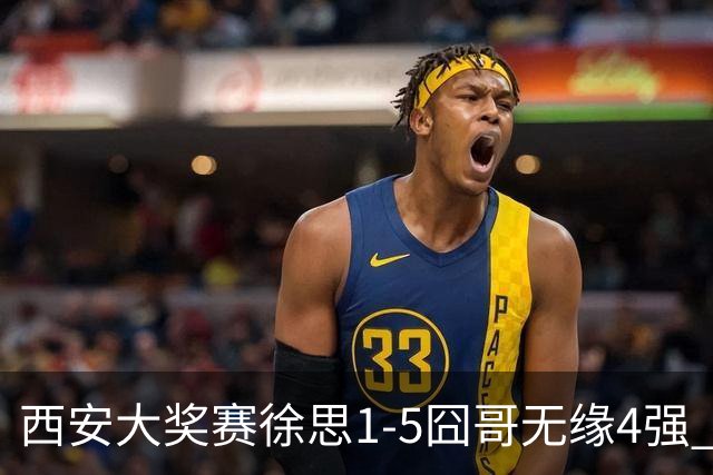 西安大奖赛徐思1-5囧哥无缘4强 火箭小特进半决赛